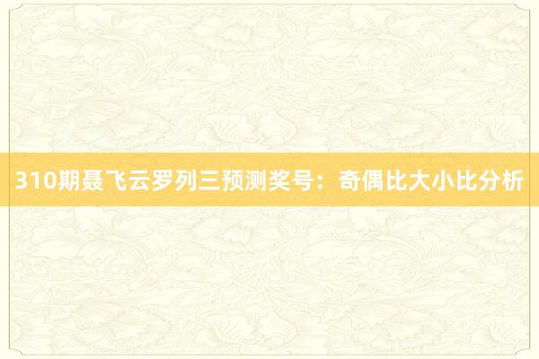 310期聂飞云罗列三预测奖号:奇偶比大小比分析